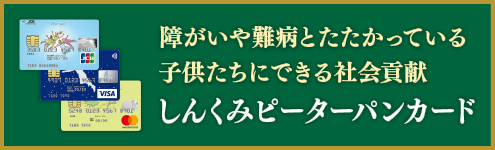 障がいや難病とたたかっている子供たちにできる社会貢献 しんくみピーターパンカード